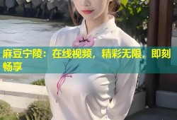 麻豆宁陵：在线视频，精彩无限，即刻畅享
