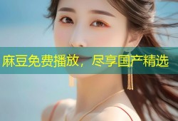 麻豆免费播放，尽享国产精选