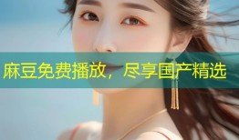 麻豆免费播放，尽享国产精选