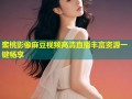 蜜桃影像麻豆视频高清直播丰富资源一键畅享