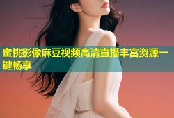 蜜桃影像麻豆视频高清直播丰富资源一键畅享