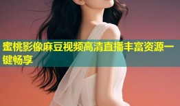 蜜桃影像麻豆视频高清直播丰富资源一键畅享