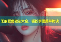 芝麻豆角做法大全，轻松掌握美味秘诀