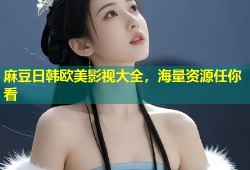 麻豆日韩欧美影视大全，海量资源任你看