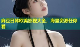 麻豆日韩欧美影视大全，海量资源任你看