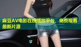 麻豆AV电影在线播放平台，免费观看最新片源