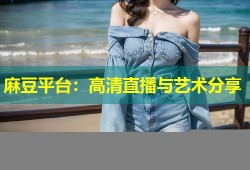 麻豆平台：高清直播与艺术分享