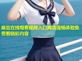 麻豆在线观看视频入口高清流畅体验免费看精彩内容