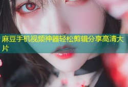 麻豆手机视频神器轻松剪辑分享高清大片