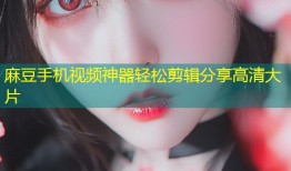 麻豆手机视频神器轻松剪辑分享高清大片