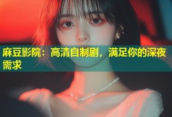 麻豆影院：高清自制剧，满足你的深夜需求