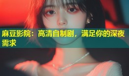 麻豆影院：高清自制剧，满足你的深夜需求