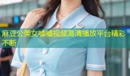 麻豆公美女嘘嘘视频高清播放平台精彩不断