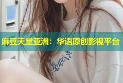 麻豆天堂亚洲：华语原创影视平台