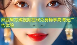 麻豆果冻媒视频在线免费畅享高清无广告体验