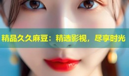 精品久久麻豆：精选影视，尽享时光