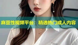 麻豆性视频平台：精选热门成人内容