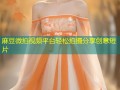 麻豆微拍视频平台轻松拍摄分享创意短片