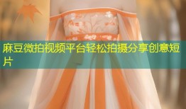 麻豆微拍视频平台轻松拍摄分享创意短片