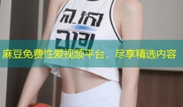 麻豆免费性爱视频平台，尽享精选内容