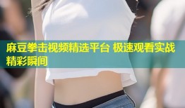 麻豆拳击视频精选平台 极速观看实战精彩瞬间