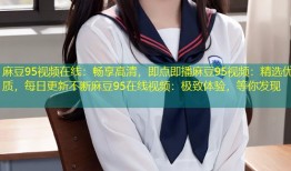 麻豆95视频在线：畅享高清，即点即播麻豆95视频：精选优质，每日更新不断麻豆95在线视频：极致体验，等你发现