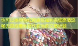 怡红院麻豆福利视频高清流畅无限观看体验