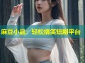 麻豆小品：轻松搞笑短剧平台