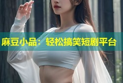 麻豆小品：轻松搞笑短剧平台