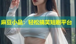 麻豆小品：轻松搞笑短剧平台