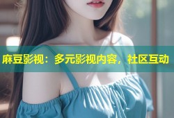 麻豆影视：多元影视内容，社区互动
