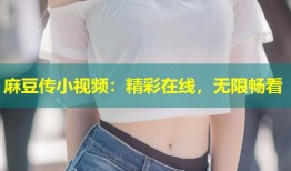 麻豆传小视频：精彩在线，无限畅看