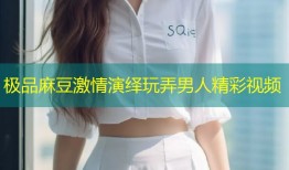 极品麻豆激情演绎玩弄男人精彩视频