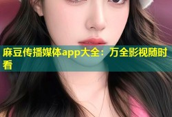 麻豆传播媒体app大全：万全影视随时看