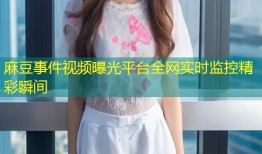 麻豆事件视频曝光平台全网实时监控精彩瞬间