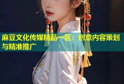 麻豆文化传媒精品一区：创意内容策划与精准推广