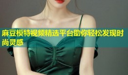 麻豆模特视频精选平台助你轻松发现时尚灵感