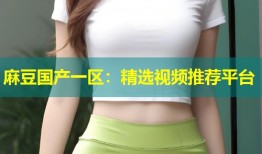 麻豆国产一区：精选视频推荐平台