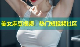 美女麻豆视频：热门短视频社区