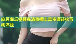 麻豆南瓜视频高清直播丰富资源轻松互动体验