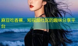 麻豆吃香蕉，短视频社区的趣味分享平台