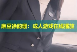 麻豆徐韵珊：成人游戏在线播放