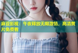 麻豆影视：午夜释放无限激情，高清黄片免费看