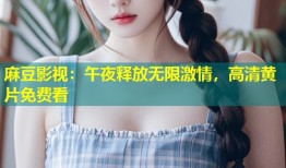 麻豆影视：午夜释放无限激情，高清黄片免费看