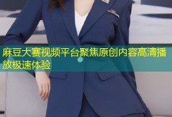 麻豆大赛视频平台聚焦原创内容高清播放极速体验