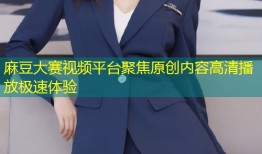 麻豆大赛视频平台聚焦原创内容高清播放极速体验