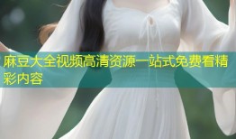 麻豆大全视频高清资源一站式免费看精彩内容