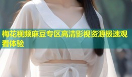 梅花视频麻豆专区高清影视资源极速观看体验