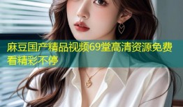 麻豆国产精品视频69堂高清资源免费看精彩不停