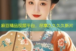 麻豆精品视频平台，尽享久久久久新片